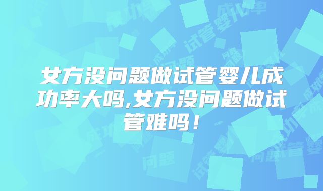 女方没问题做试管婴儿成功率大吗,女方没问题做试管难吗!