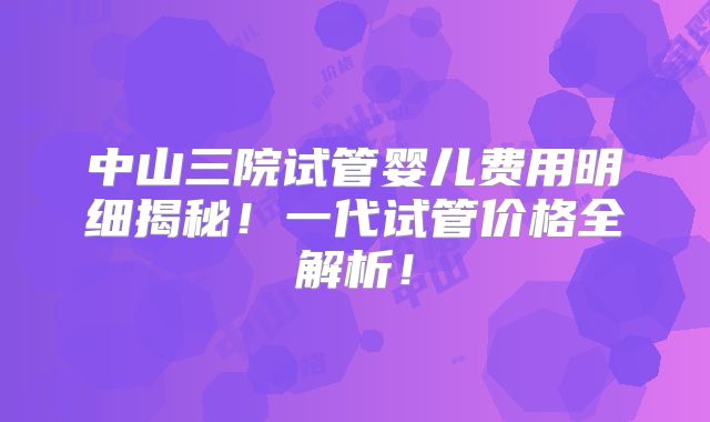 中山三院试管婴儿费用明细揭秘！一代试管价格全解析！