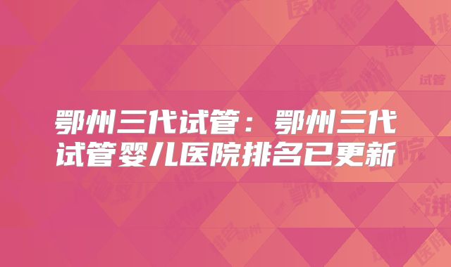 鄂州三代试管：鄂州三代试管婴儿医院排名已更新