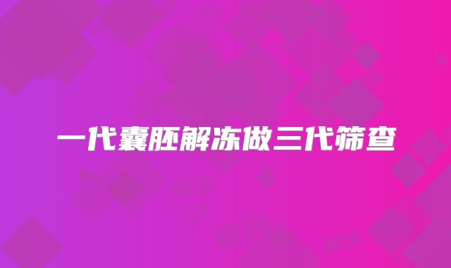 一代囊胚解冻做三代筛查