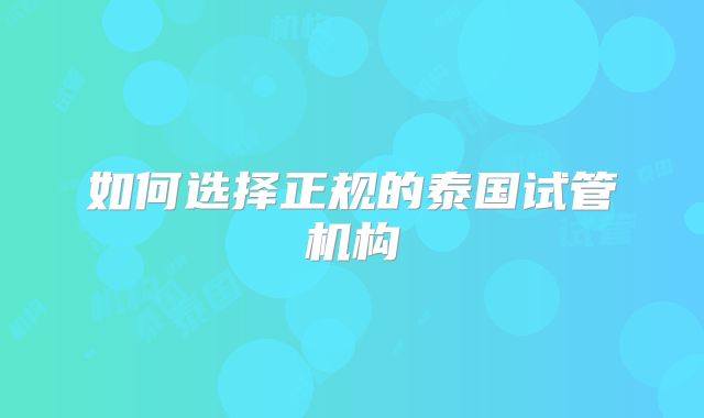 如何选择正规的泰国试管机构