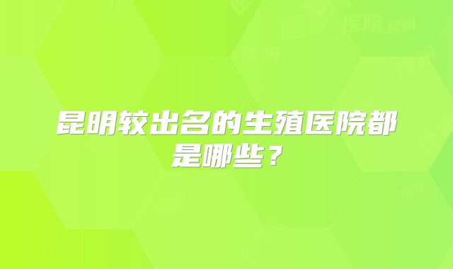 昆明较出名的生殖医院都是哪些？