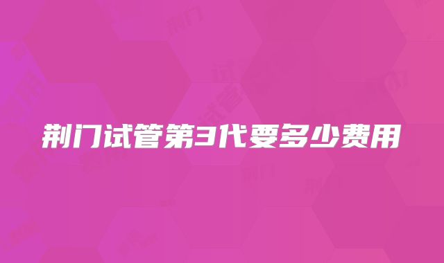 荆门试管第3代要多少费用