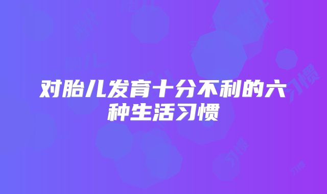 对胎儿发育十分不利的六种生活习惯