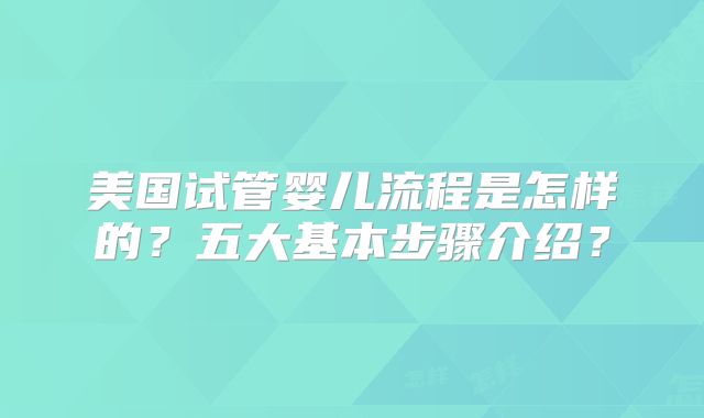 美国试管婴儿流程是怎样的？五大基本步骤介绍？