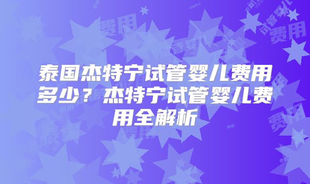 泰国杰特宁试管婴儿费用多少?杰特宁试管婴儿费用全解析