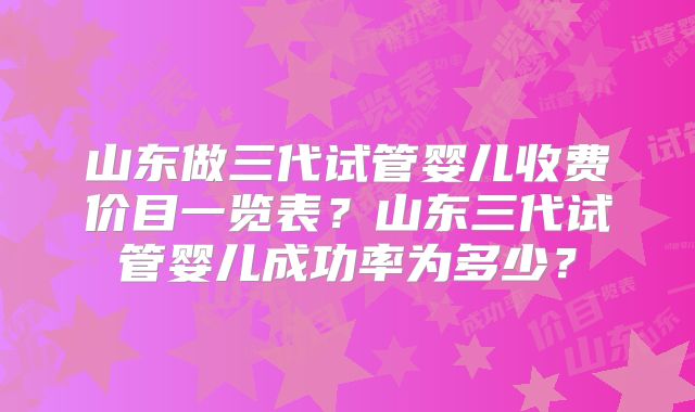 山东做三代试管婴儿收费价目一览表？山东三代试管婴儿成功率为多少？
