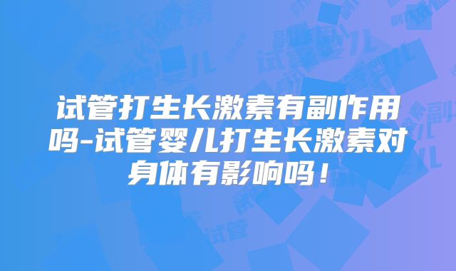 试管打生长激素有副作用吗-试管婴儿打生长激素对身体有影响吗!