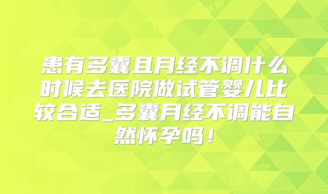 患有多囊且月经不调什么时候去医院做试管婴儿比较合适_多囊月经不调能自然怀孕吗！