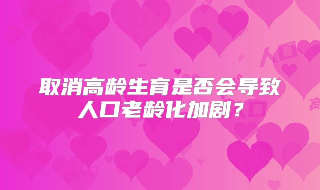取消高龄生育是否会导致人口老龄化加剧？