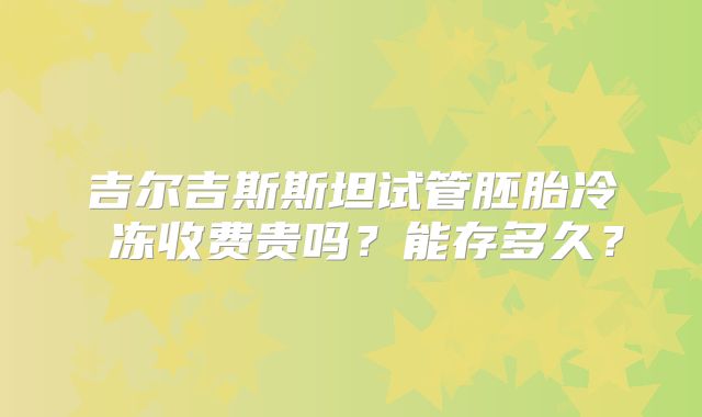 吉尔吉斯斯坦试管胚胎冷 冻收费贵吗？能存多久？