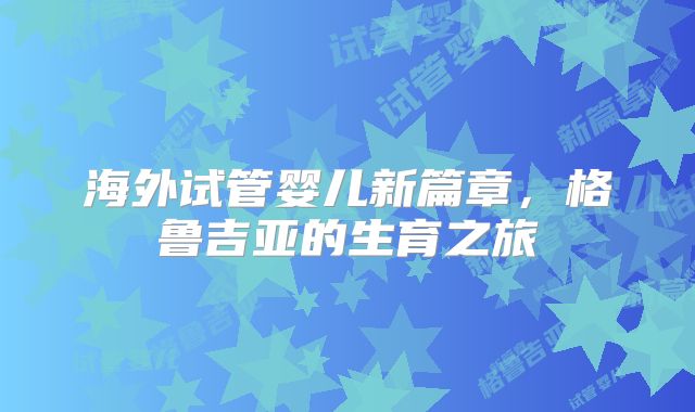 海外试管婴儿新篇章，格鲁吉亚的生育之旅