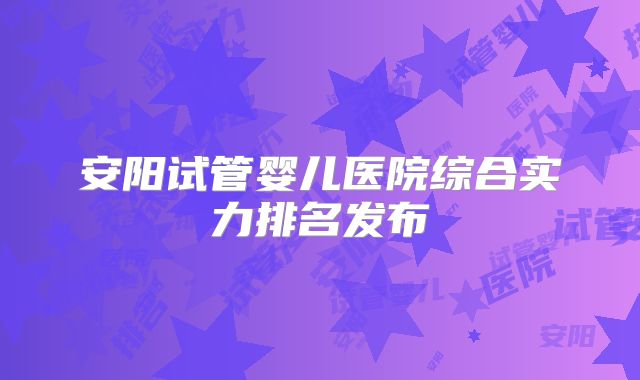 安阳试管婴儿医院综合实力排名发布