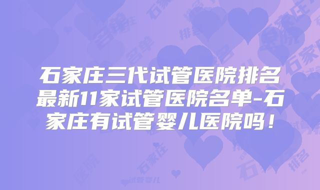石家庄三代试管医院排名最新11家试管医院名单-石家庄有试管婴儿医院吗！