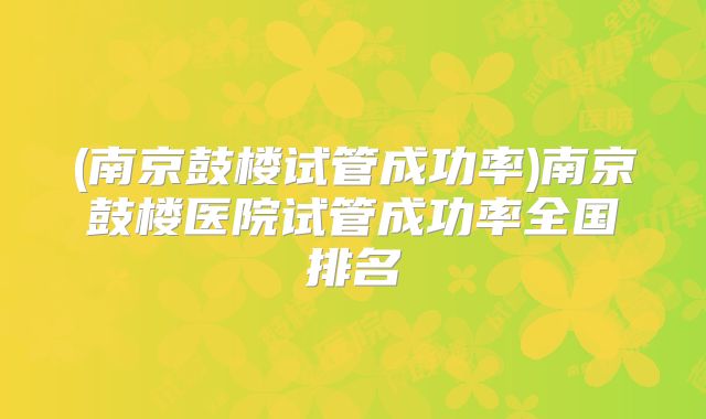 (南京鼓楼试管成功率)南京鼓楼医院试管成功率全国排名