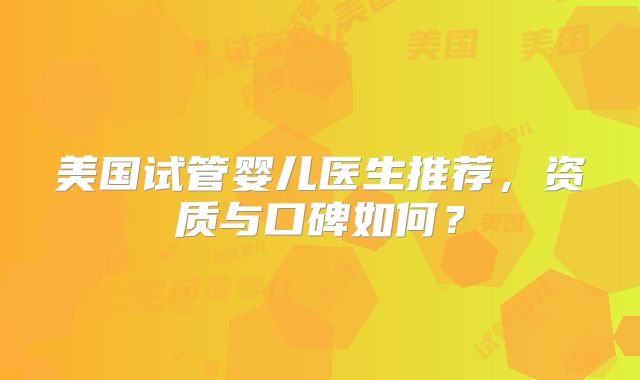 美国试管婴儿医生推荐，资质与口碑如何？