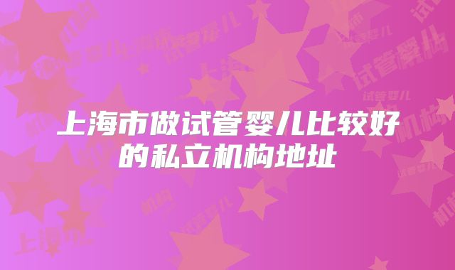 上海市做试管婴儿比较好的私立机构地址