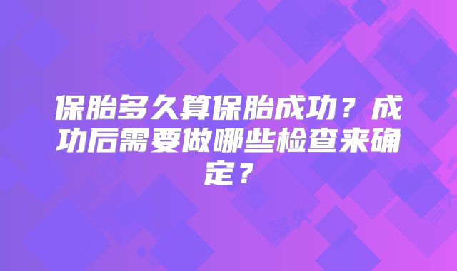 保胎多久算保胎成功？成功后需要做哪些检查来确定？