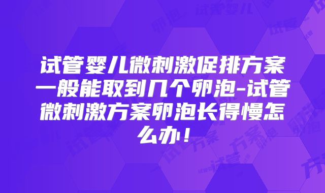 试管婴儿微刺激促排方案一般能取到几个卵泡-试管微刺激方案卵泡长得慢怎么办！