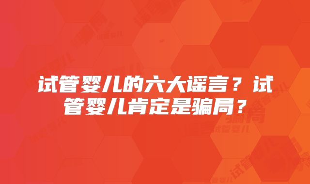 试管婴儿的六大谣言?试管婴儿肯定是骗局?