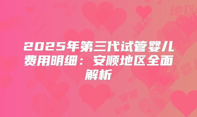 2025年第三代试管婴儿费用明细：安顺地区全面解析