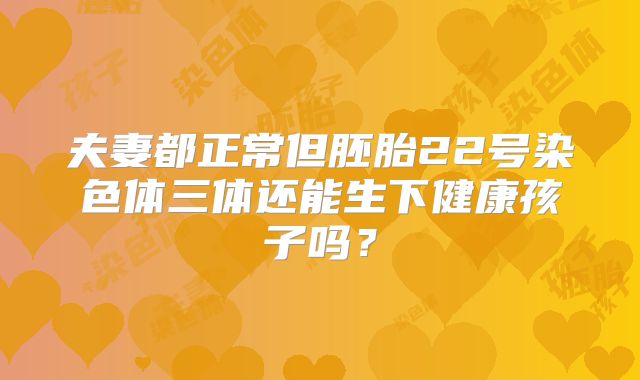 夫妻都正常但胚胎22号染色体三体还能生下健康孩子吗？