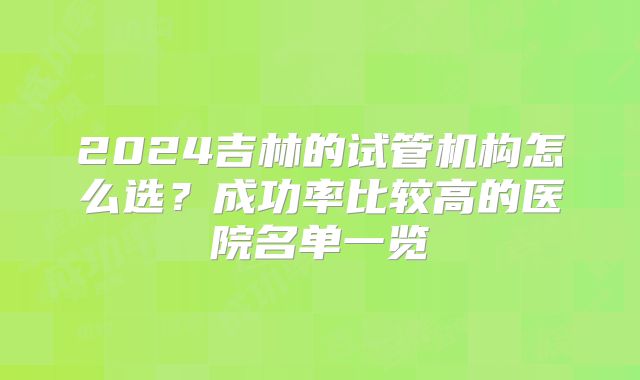 2024吉林的试管机构怎么选？成功率比较高的医院名单一览