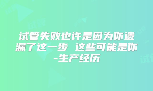 试管失败也许是因为你遗漏了这一步 这些可能是你-生产经历