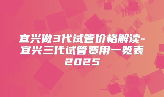 宜兴做3代试管价格解读-宜兴三代试管费用一览表2025