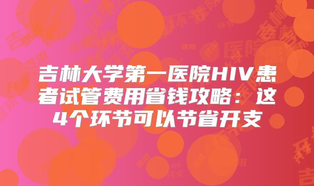 吉林大学第一医院HIV患者试管费用省钱攻略：这4个环节可以节省开支