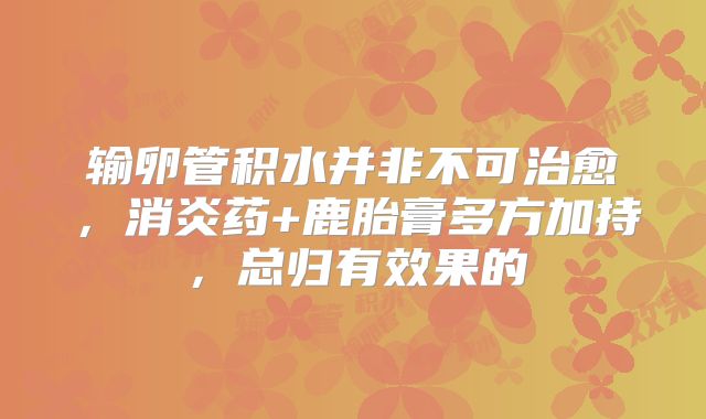 输卵管积水并非不可治愈，消炎药+鹿胎膏多方加持，总归有效果的