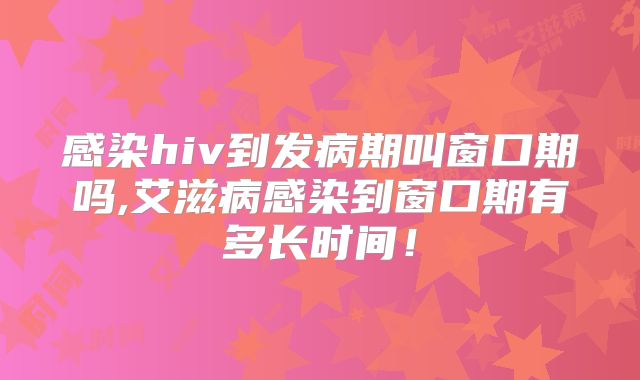 感染hiv到发病期叫窗口期吗,艾滋病感染到窗口期有多长时间！