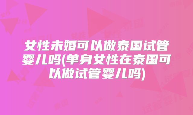 女性未婚可以做泰国试管婴儿吗(单身女性在泰国可以做试管婴儿吗)