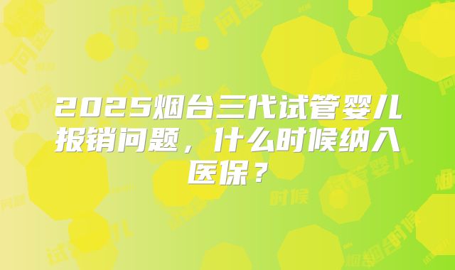2025烟台三代试管婴儿报销问题，什么时候纳入医保？