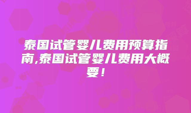 泰国试管婴儿费用预算指南,泰国试管婴儿费用大概要!