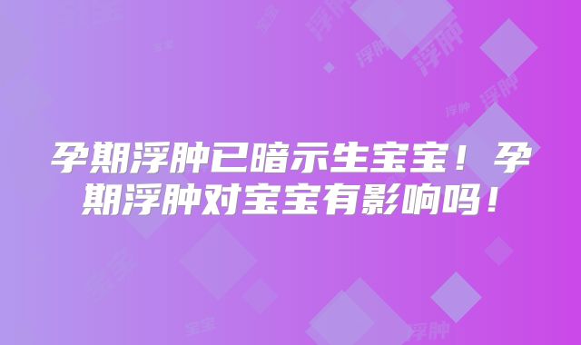 孕期浮肿已暗示生宝宝！孕期浮肿对宝宝有影响吗！