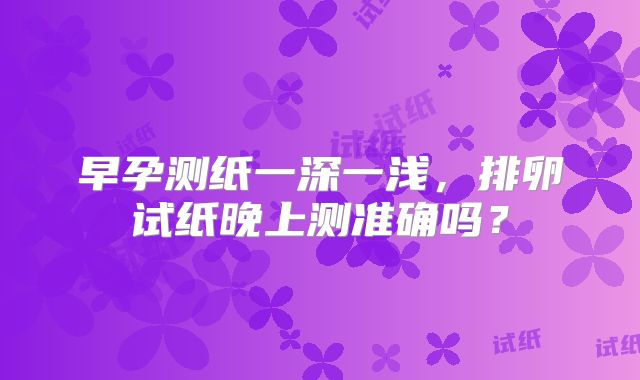 早孕测纸一深一浅，排卵试纸晚上测准确吗？