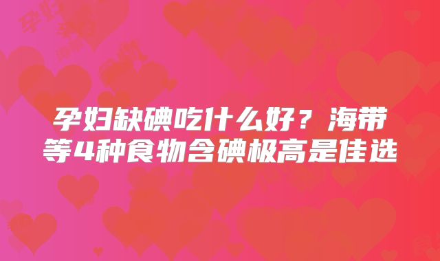 孕妇缺碘吃什么好？海带等4种食物含碘极高是佳选