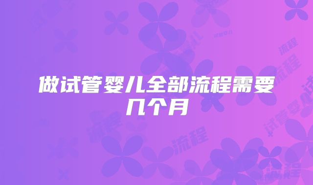 做试管婴儿全部流程需要几个月