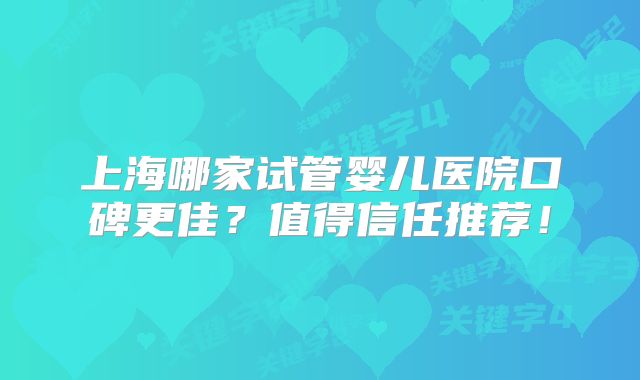 上海哪家试管婴儿医院口碑更佳?值得信任推荐!