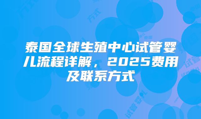泰国全球生殖中心试管婴儿流程详解，2025费用及联系方式