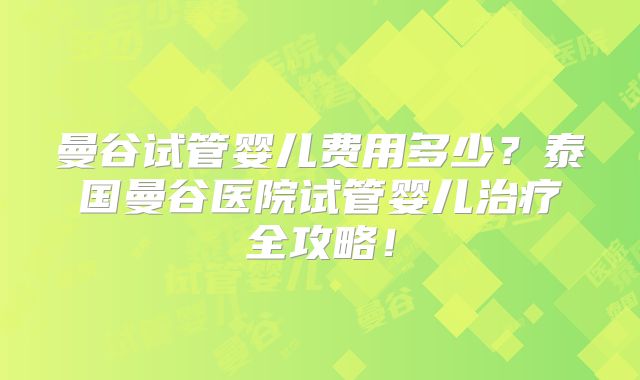 曼谷试管婴儿费用多少？泰国曼谷医院试管婴儿治疗全攻略！