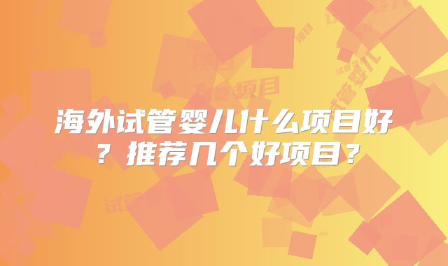 海外试管婴儿什么项目好?推荐几个好项目?