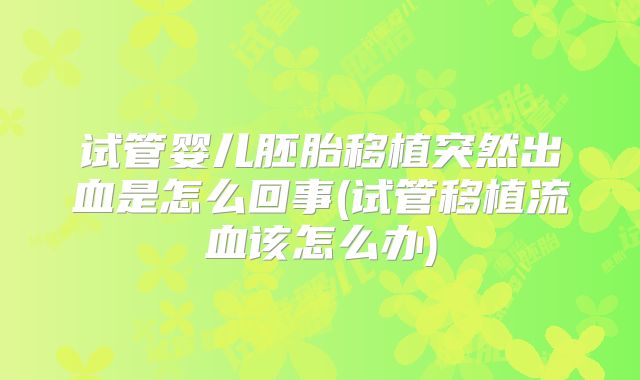 试管婴儿胚胎移植突然出血是怎么回事(试管移植流血该怎么办)