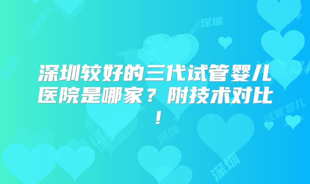 深圳较好的三代试管婴儿医院是哪家？附技术对比！