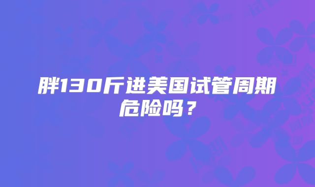 胖130斤进美国试管周期危险吗?