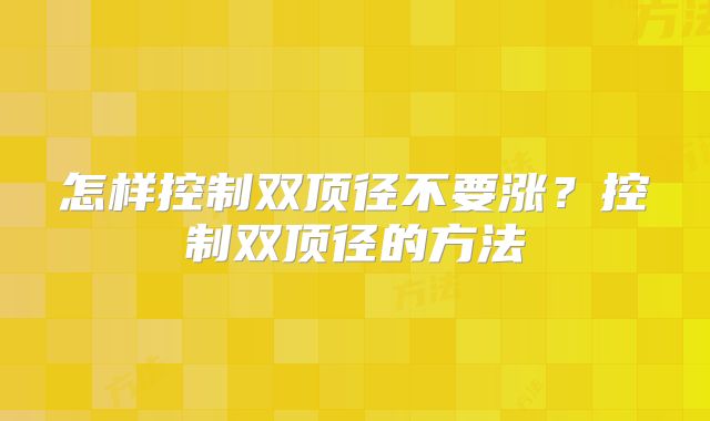 怎样控制双顶径不要涨？控制双顶径的方法