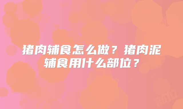 猪肉辅食怎么做?猪肉泥辅食用什么部位?