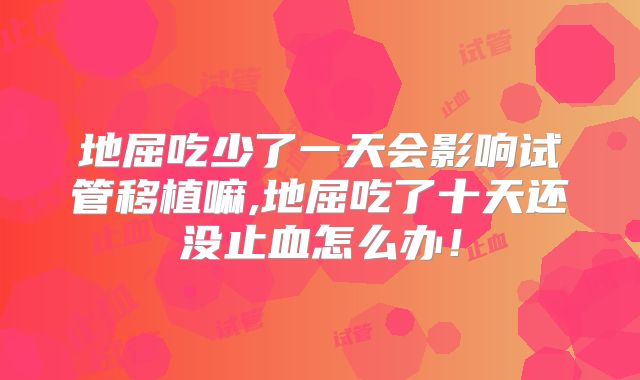 地屈吃少了一天会影响试管移植嘛,地屈吃了十天还没止血怎么办!