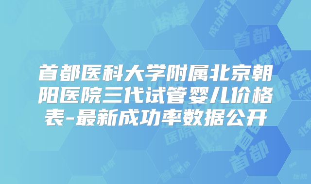 首都医科大学附属北京朝阳医院三代试管婴儿价格表-最新成功率数据公开